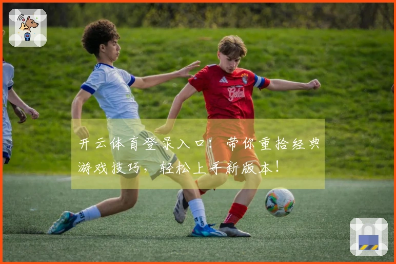 开云体育登录入口：带你重拾经典游戏技巧，轻松上手新版本！