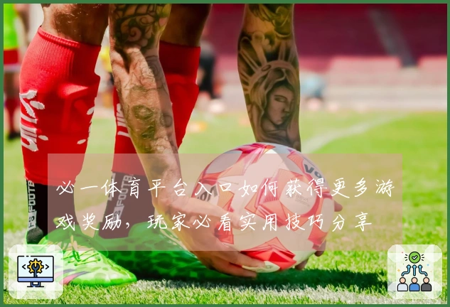 必一体育平台入口如何获得更多游戏奖励，玩家必看实用技巧分享