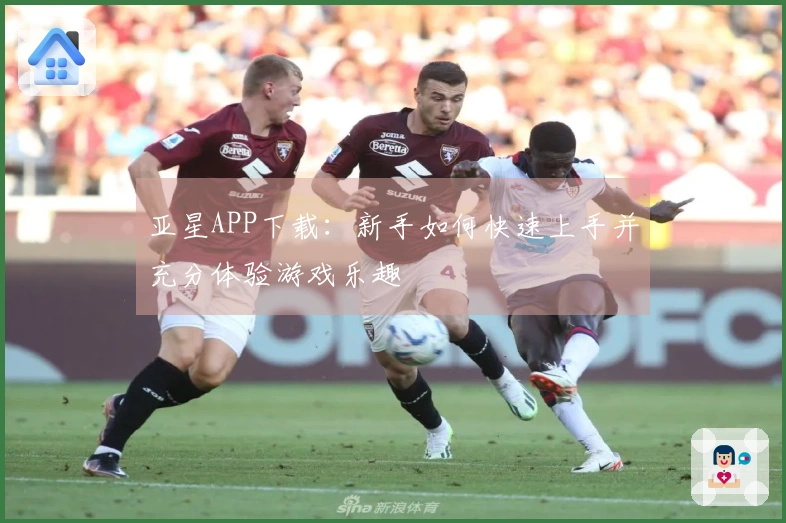 亚星APP下载：新手如何快速上手并充分体验游戏乐趣