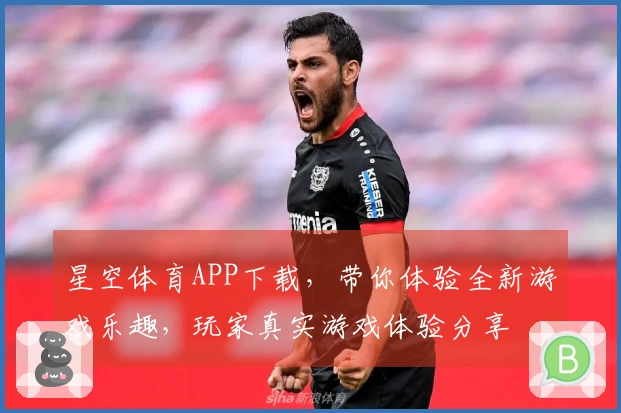 星空体育APP下载，带你体验全新游戏乐趣，玩家真实游戏体验分享