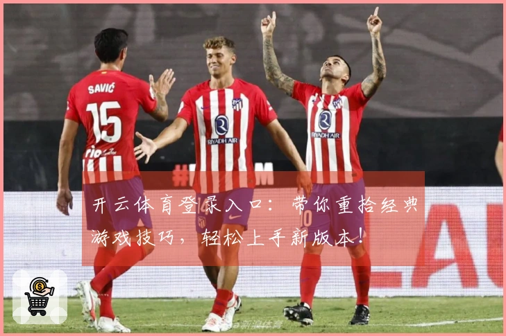 开云体育登录入口：带你重拾经典游戏技巧，轻松上手新版本！