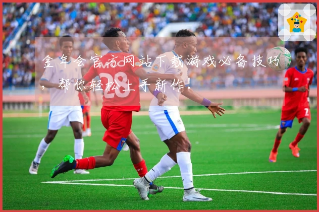 金年会官方网站下载游戏必备技巧，帮你轻松上手新作！