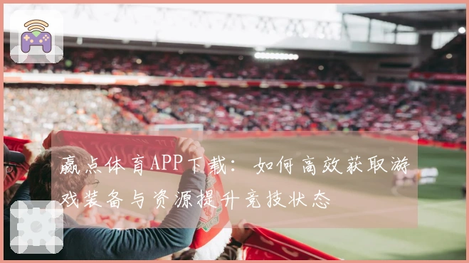赢点体育APP下载：如何高效获取游戏装备与资源提升竞技状态