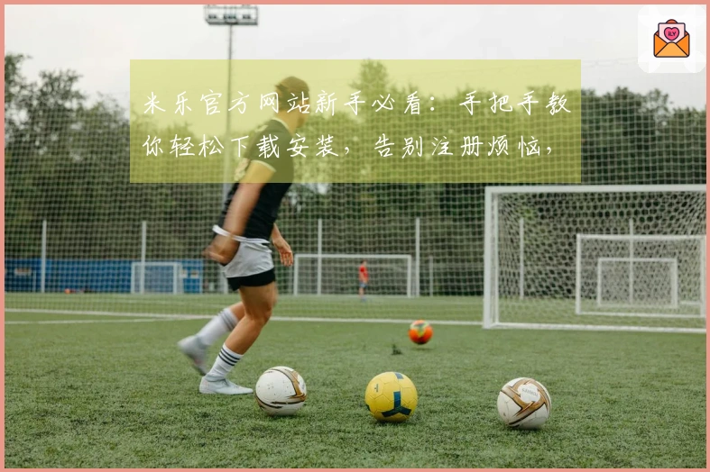 米乐官方网站新手必看：手把手教你轻松下载安装，告别注册烦恼，即刻畅玩！