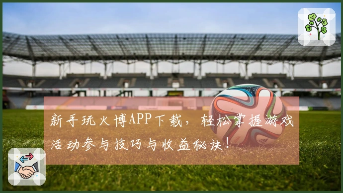 新手玩火博APP下载，轻松掌握游戏活动参与技巧与收益秘诀！
