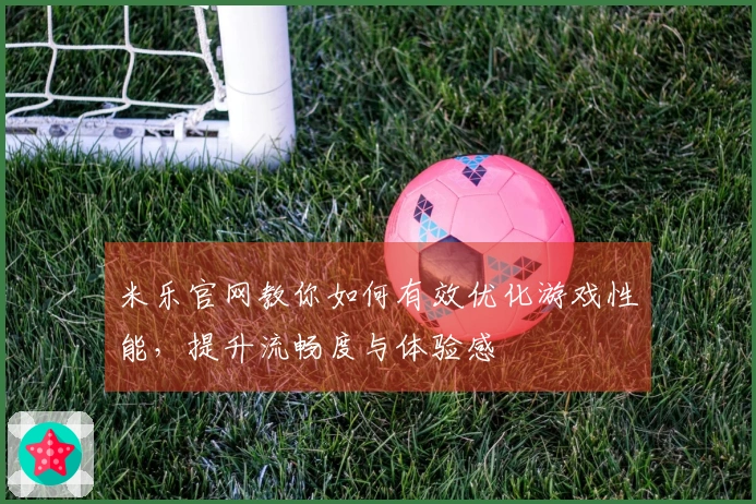 米乐官网教你如何有效优化游戏性能，提升流畅度与体验感