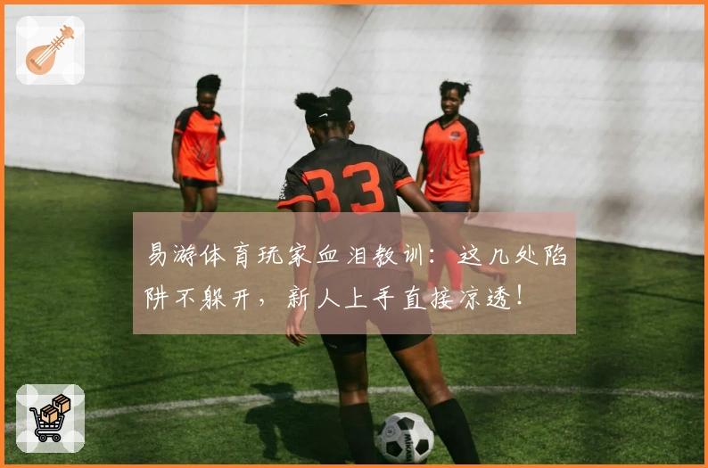 易游体育玩家血泪教训：这几处陷阱不躲开，新人上手直接凉透！