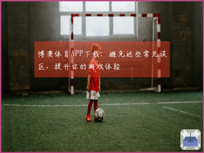 博澳体育APP下载：避免这些常见误区，提升你的游戏体验