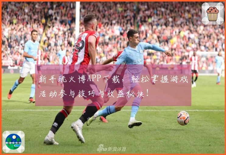 新手玩火博APP下载，轻松掌握游戏活动参与技巧与收益秘诀！