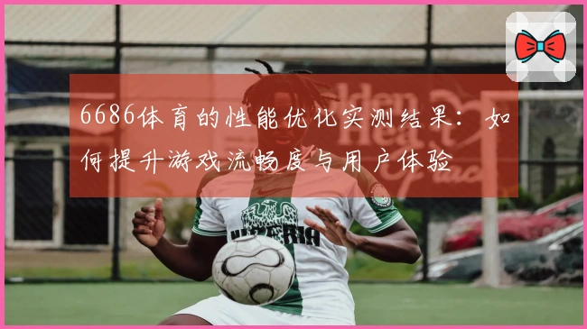 6686体育的性能优化实测结果：如何提升游戏流畅度与用户体验