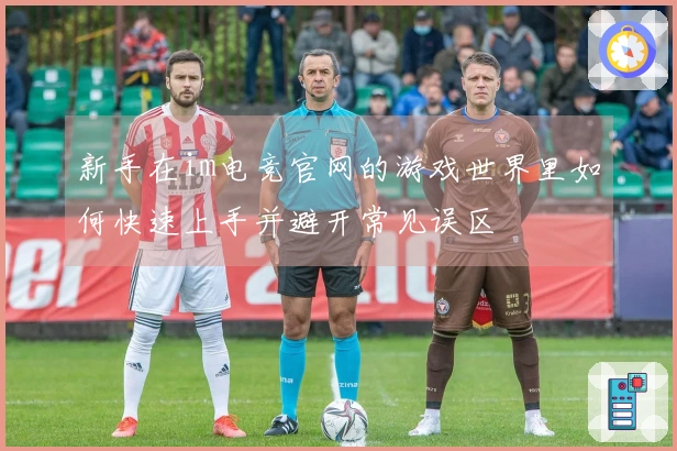 新手在im电竞官网的游戏世界里如何快速上手并避开常见误区