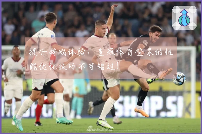 提升游戏体验，皇冠体育登录的性能优化技巧不可错过！