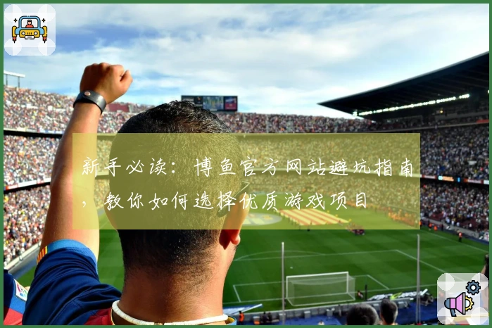 新手必读：博鱼官方网站避坑指南，教你如何选择优质游戏项目