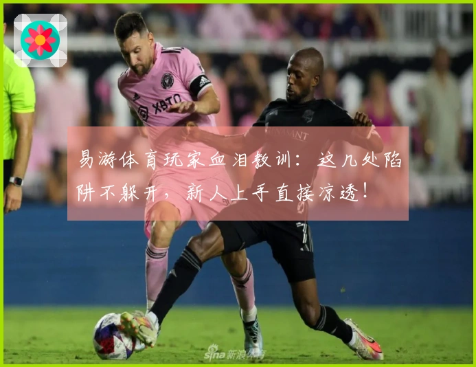 易游体育玩家血泪教训：这几处陷阱不躲开，新人上手直接凉透！