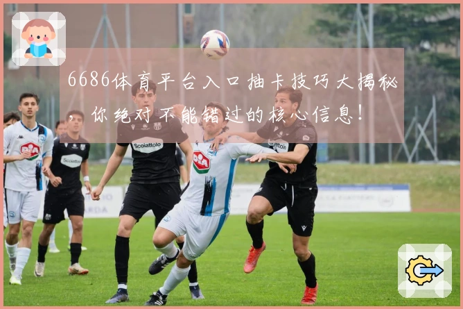 6686体育平台入口抽卡技巧大揭秘，你绝对不能错过的核心信息！