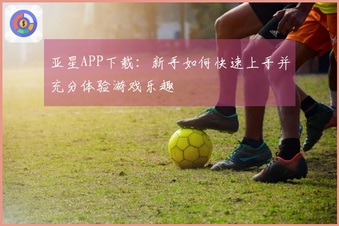 亚星APP下载：新手如何快速上手并充分体验游戏乐趣