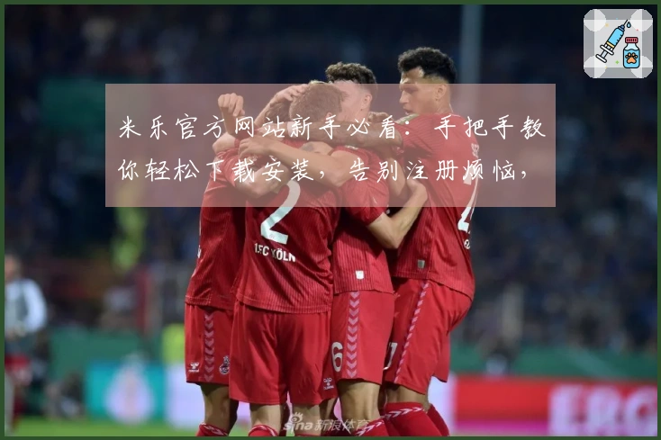 米乐官方网站新手必看：手把手教你轻松下载安装，告别注册烦恼，即刻畅玩！