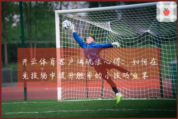 开云体育客户端玩法心得：如何在竞技场中提升胜率的小技巧分享