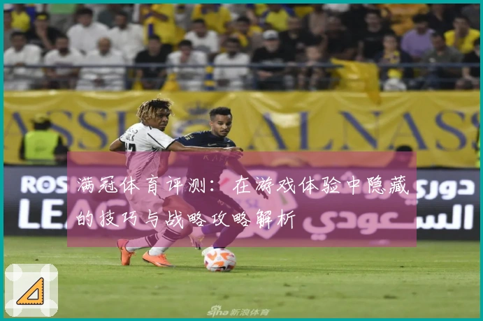 满冠体育评测：在游戏体验中隐藏的技巧与战略攻略解析