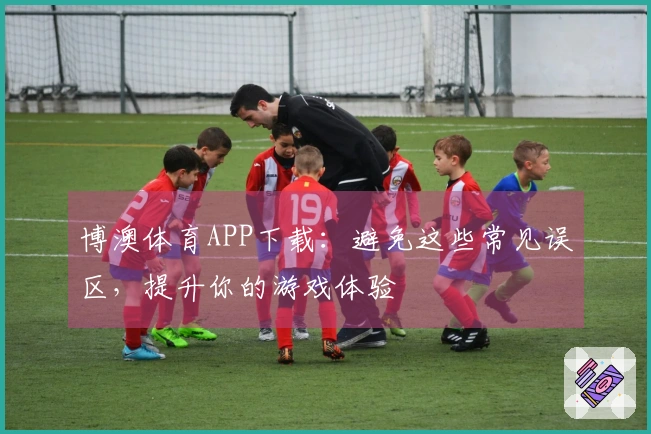 博澳体育APP下载：避免这些常见误区，提升你的游戏体验
