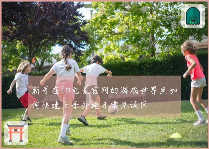 新手在im电竞官网的游戏世界里如何快速上手并避开常见误区