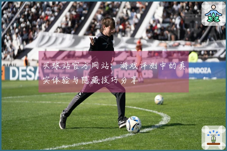买球站官方网站：游戏评测中的真实体验与隐藏技巧分享
