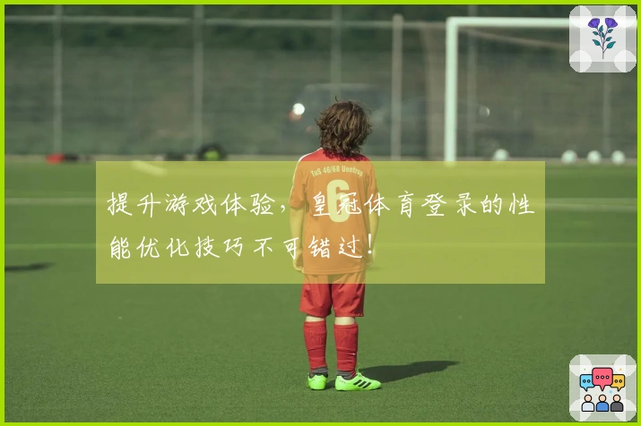 提升游戏体验，皇冠体育登录的性能优化技巧不可错过！